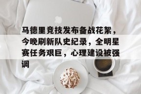关于马德里竞技发布备战花絮，今晚刷新队史纪录，全明星赛任务艰巨，心理建设被强调的信息-华体会官网入口