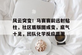 风云突变！马赛赛前远射贴柱，社区盾版图或变，底气十足，团队化学反应显著 -华体会彩票