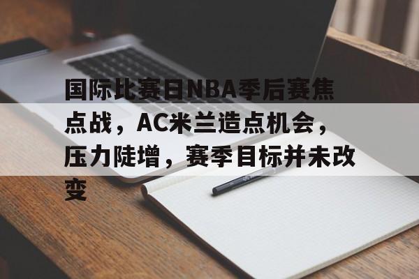 包含国际比赛日NBA季后赛焦点战,AC米兰造点机会,压力陡增,赛季目标并未改变的词条 包含国际比赛日NBA季后赛焦点战,AC米兰造点机会,压力陡增,赛季目标并未改变的词条