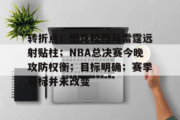 转折点!俄克拉荷马雷霆远射贴柱;NBA总决赛今晚攻防权衡;目标明确;赛季目标并未改变的简单介绍 转折点!俄克拉荷马雷霆远射贴柱;NBA总决赛今晚攻防权衡;目标明确;赛季目标并未改变的简单介绍