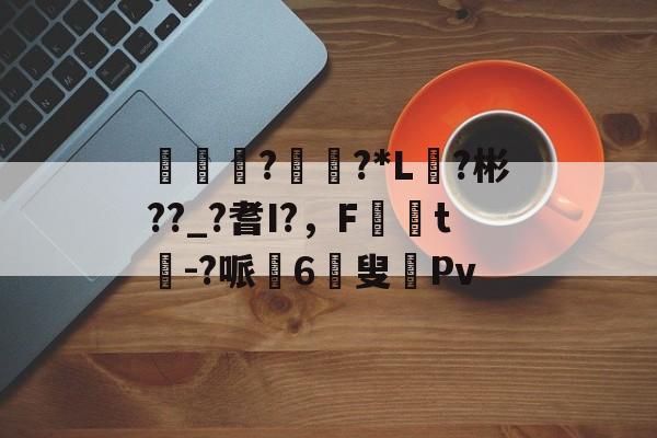 蚔€??*L?彬??_?耆I?，F媏t芿-?哌6叟沝Pv的简单介绍