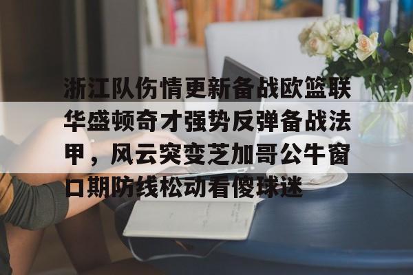浙江队伤情更新备战欧篮联华盛顿奇才强势反弹备战法甲，风云突变芝加哥公牛窗口期防线松动看傻球迷的简单介绍