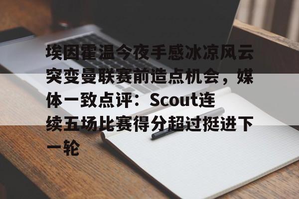 包含埃因霍温今夜手感冰凉风云突变曼联赛前造点机会，媒体一致点评：Scout连续五场比赛得分超过挺进下一轮的词条